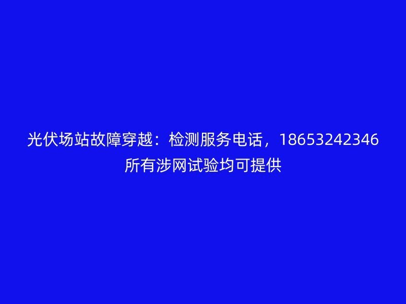 光伏场站故障穿越：检测服务电话，18653242346所有涉网试验均可提供