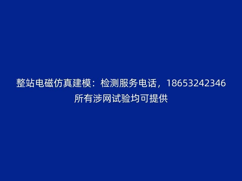 整站电磁仿真建模:检测服务电话,18653242346所有涉网试验均可提供