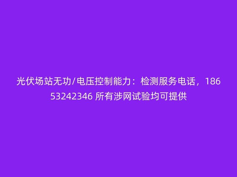 光伏场站无功/电压控制能力：检测服务电话，18653242346 所有涉网试验均可提供