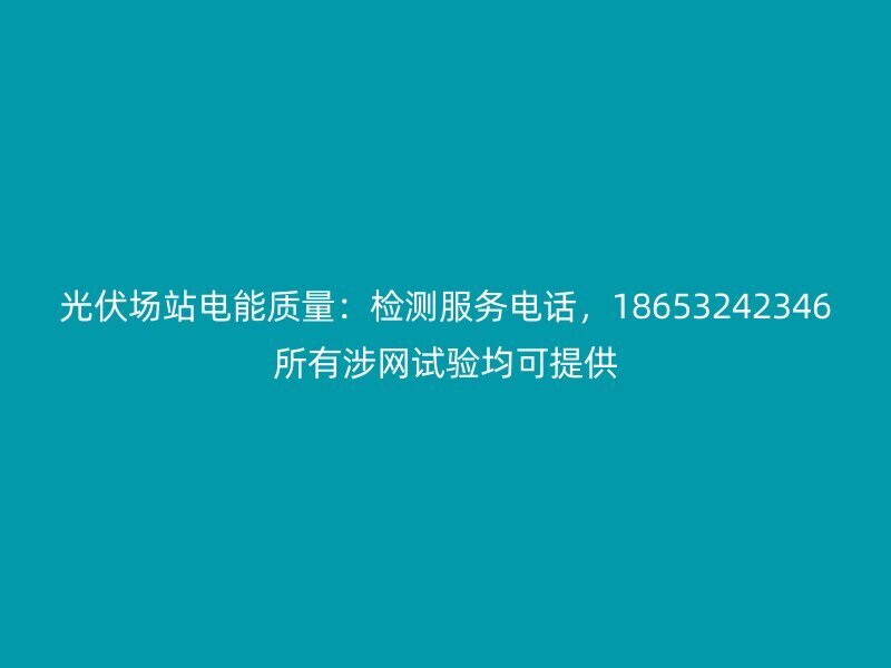光伏场站电能质量：检测服务电话，18653242346所有涉网试验均可提供