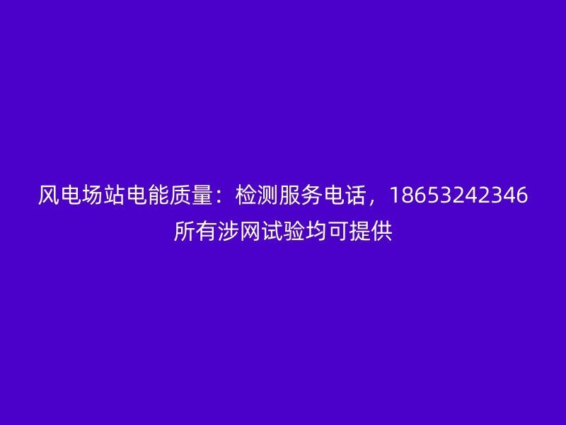 风电场站电能质量：检测服务电话，18653242346所有涉网试验均可提供
