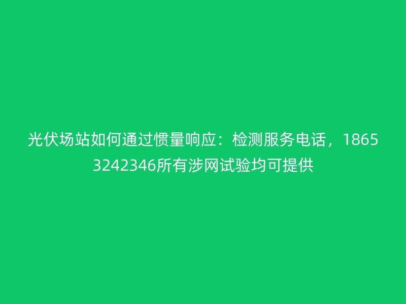光伏场站如何通过惯量响应：检测服务电话，18653242346所有涉网试验均可提供