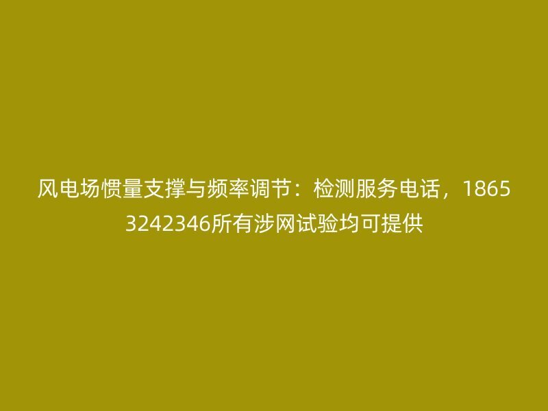 风电场惯量支撑与频率调节：检测服务电话，18653242346所有涉网试验均可提供