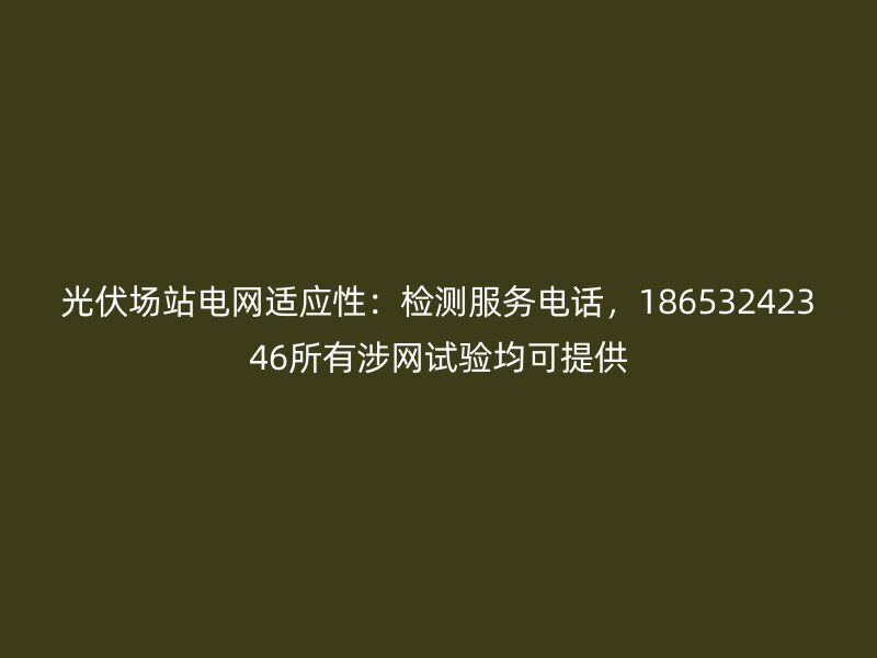 光伏场站电网适应性：检测服务电话，18653242346所有涉网试验均可提供