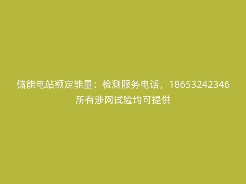 储能电站额定能量：检测服务电话，18653242346所有涉网试验均可提供