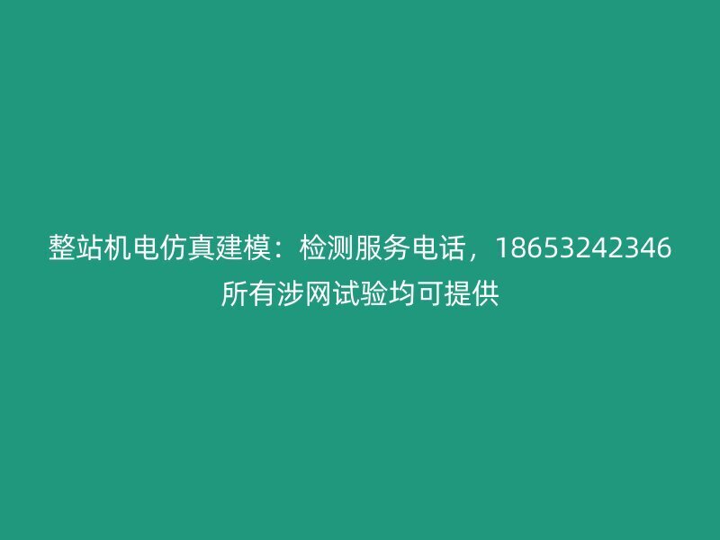 整站机电仿真建模：检测服务电话，18653242346所有涉网试验均可提供