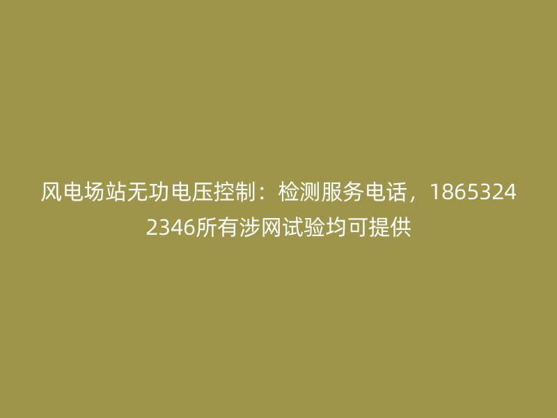 风电场站无功电压控制：检测服务电话，18653242346所有涉网试验均可提供