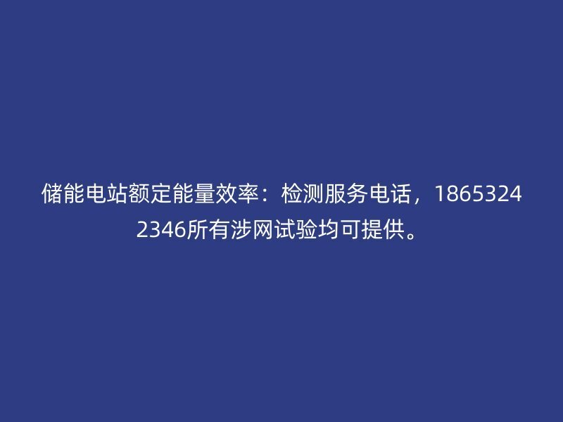 储能电站额定能量效率：检测服务电话，18653242346所有涉网试验均可提供。