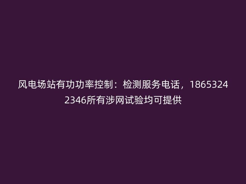 风电场站有功功率控制：检测服务电话，18653242346所有涉网试验均可提供