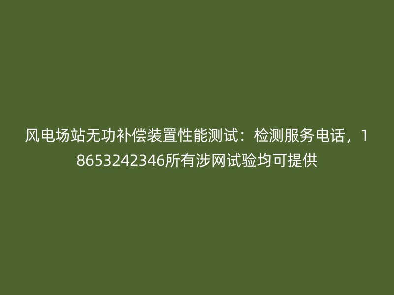 风电场站无功补偿装置性能测试：检测服务电话，18653242346所有涉网试验均可提供