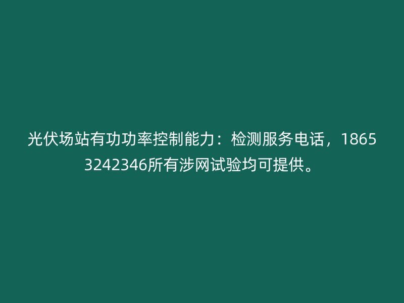 光伏场站有功功率控制能力：检测服务电话，18653242346所有涉网试验均可提供。