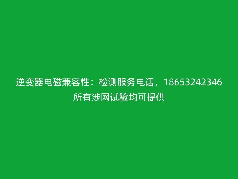 逆变器电磁兼容性:检测服务电话,18653242346所有涉网试验均可提供