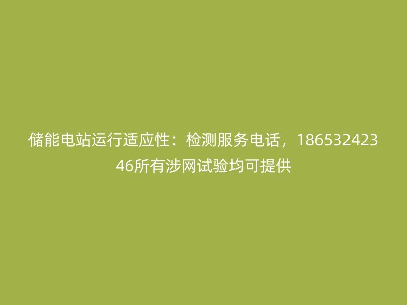 储能电站运行适应性：检测服务电话，18653242346所有涉网试验均可提供