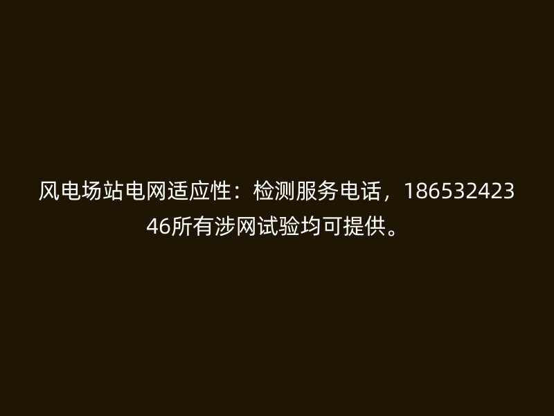 风电场站电网适应性：检测服务电话，18653242346所有涉网试验均可提供。