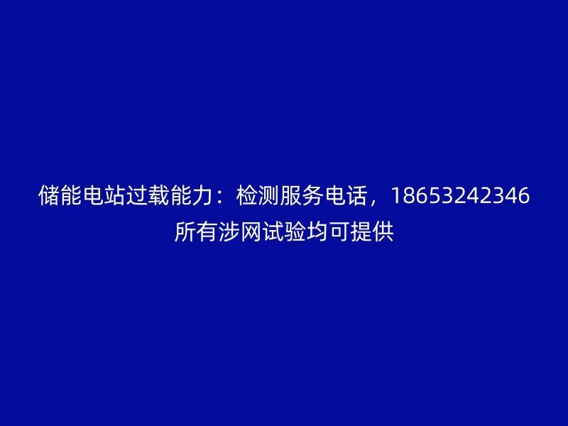 储能电站过载能力：检测服务电话，18653242346所有涉网试验均可提供
