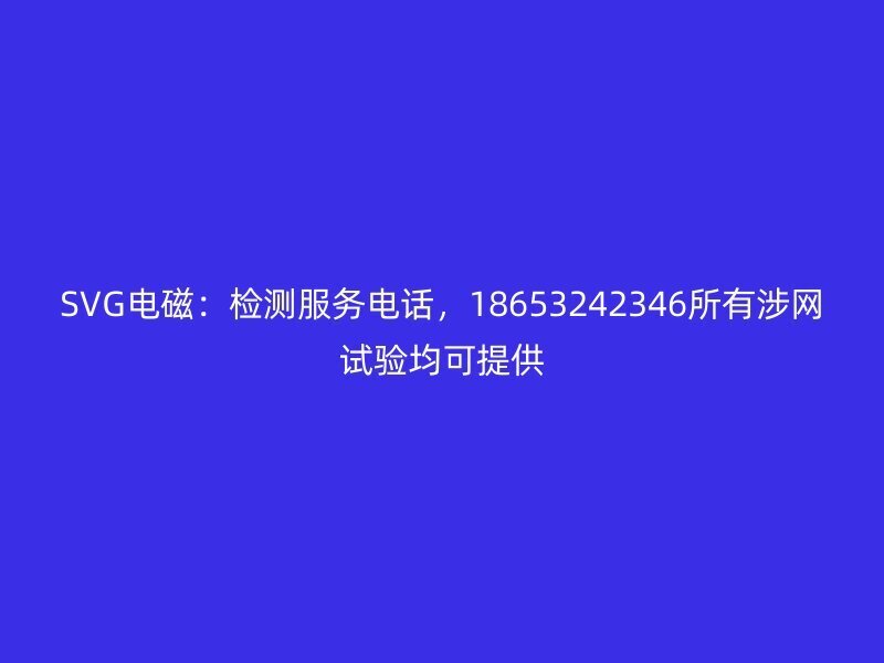 SVG电磁：检测服务电话，18653242346所有涉网试验均可提供