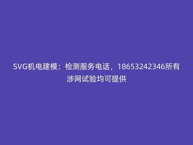 SVG机电建模：检测服务电话，18653242346所有涉网试验均可提供
