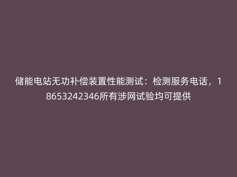 储能电站无功补偿装置性能测试：检测服务电话，18653242346所有涉网试验均可提供