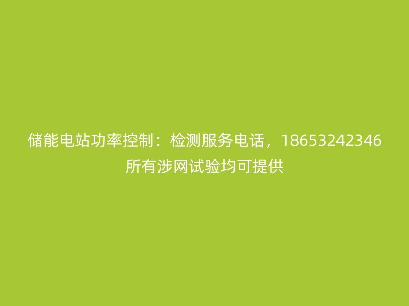 储能电站功率控制：检测服务电话，18653242346所有涉网试验均可提供