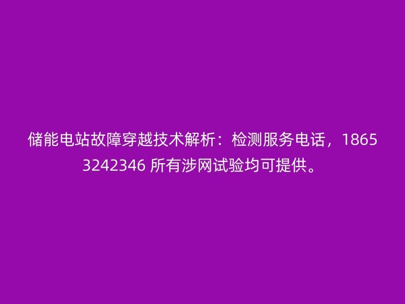 储能电站故障穿越：检测服务电话，18653242346 所有涉网试验均可提供。