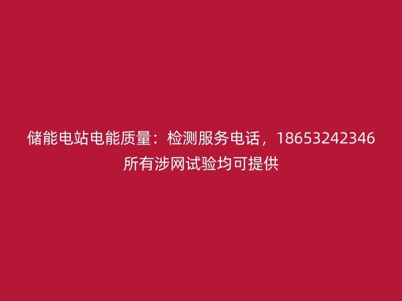储能电站电能质量：检测服务电话，18653242346所有涉网试验均可提供